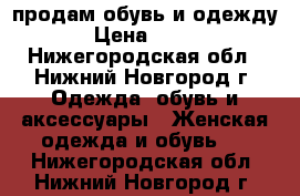 продам обувь и одежду › Цена ­ 500 - Нижегородская обл., Нижний Новгород г. Одежда, обувь и аксессуары » Женская одежда и обувь   . Нижегородская обл.,Нижний Новгород г.